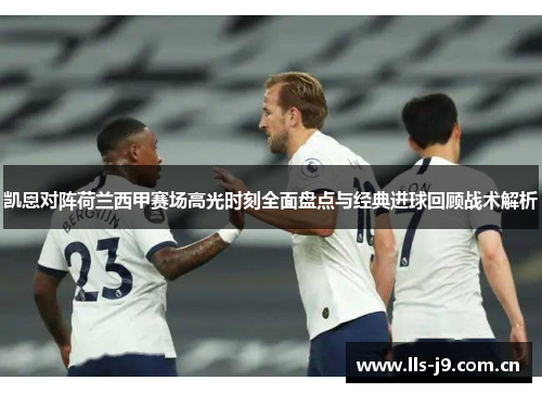凯恩对阵荷兰西甲赛场高光时刻全面盘点与经典进球回顾战术解析 凯恩对阵荷兰西甲赛场高光时刻全面盘点与经典进球回顾战术解析